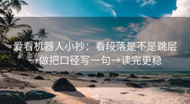 爱看机器人小抄：看段落是不是跳层→做把口径写一句→读完更稳