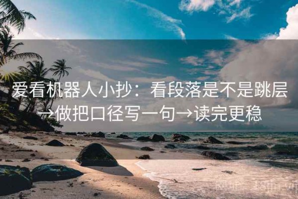 爱看机器人小抄：看段落是不是跳层→做把口径写一句→读完更稳