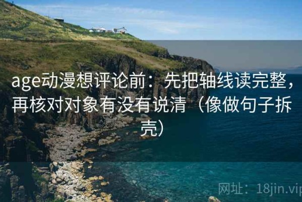age动漫想评论前：先把轴线读完整，再核对对象有没有说清（像做句子拆壳）