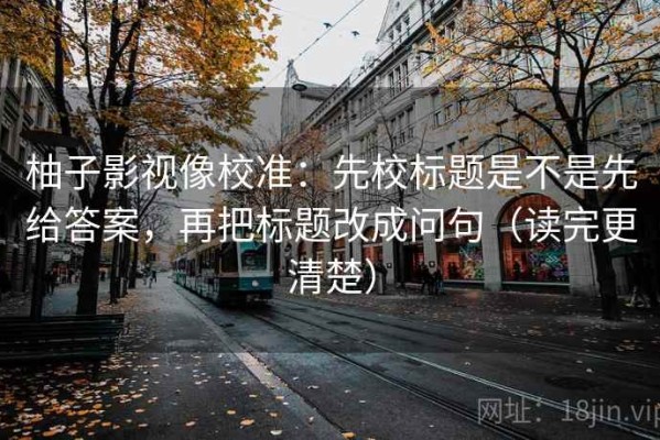柚子影视像校准：先校标题是不是先给答案，再把标题改成问句（读完更清楚）
