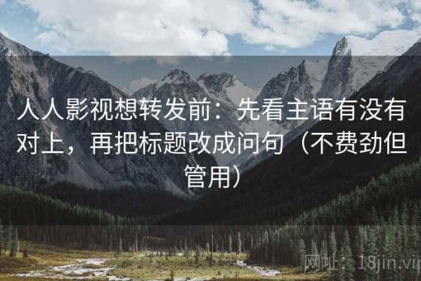 人人影视想转发前：先看主语有没有对上，再把标题改成问句（不费劲但管用）