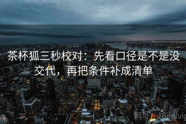 茶杯狐三秒校对：先看口径是不是没交代，再把条件补成清单