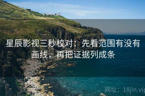 星辰影视三秒校对：先看范围有没有画线，再把证据列成条