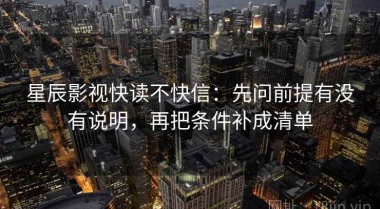 星辰影视快读不快信：先问前提有没有说明，再把条件补成清单