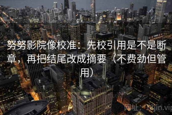 努努影院像校准：先校引用是不是断章，再把结尾改成摘要（不费劲但管用）