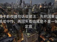 柚子影视换句话说读法：先把因果词换成中性，再回头看结尾是不是一锤定音