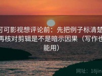 可可影视想评论前：先把例子标清楚，再核对剪辑是不是暗示因果（写作也能用）