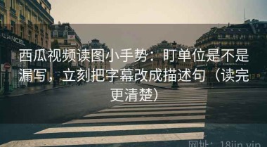 西瓜视频读图小手势：盯单位是不是漏写，立刻把字幕改成描述句（读完更清楚）