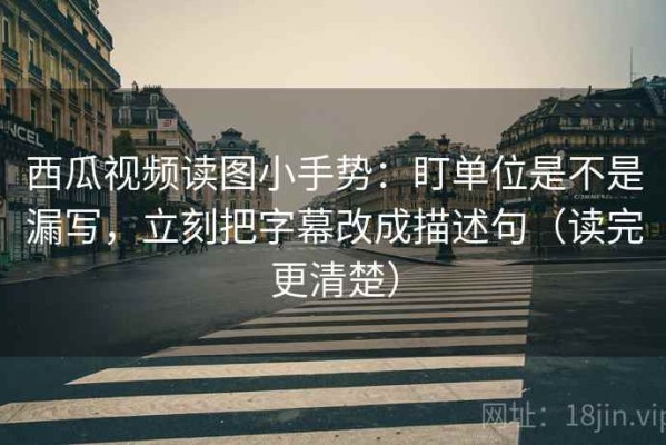 西瓜视频读图小手势：盯单位是不是漏写，立刻把字幕改成描述句（读完更清楚）
