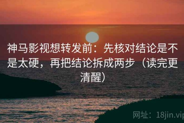 神马影视想转发前：先核对结论是不是太硬，再把结论拆成两步（读完更清醒）