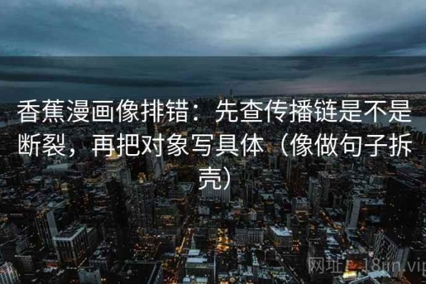 香蕉漫画像排错：先查传播链是不是断裂，再把对象写具体（像做句子拆壳）
