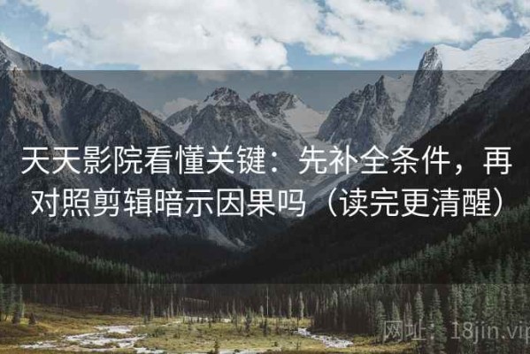 天天影院看懂关键：先补全条件，再对照剪辑暗示因果吗（读完更清醒）