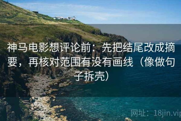 神马电影想评论前：先把结尾改成摘要，再核对范围有没有画线（像做句子拆壳）