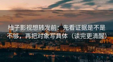 柚子影视想转发前：先看证据是不是不够，再把对象写具体（读完更清醒）