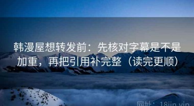 韩漫屋想转发前：先核对字幕是不是加重，再把引用补完整（读完更顺）