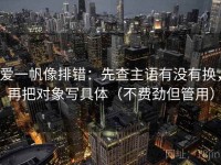 爱一帆像排错：先查主语有没有换，再把对象写具体（不费劲但管用）