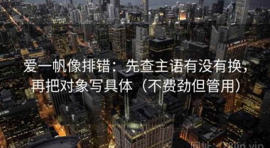 爱一帆像排错：先查主语有没有换，再把对象写具体（不费劲但管用）