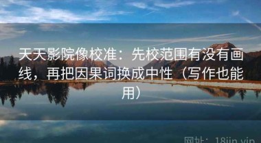天天影院像校准：先校范围有没有画线，再把因果词换成中性（写作也能用）