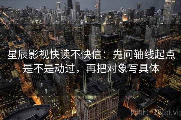 星辰影视快读不快信：先问轴线起点是不是动过，再把对象写具体