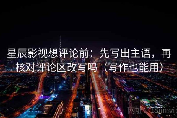 星辰影视想评论前：先写出主语，再核对评论区改写吗（写作也能用）
