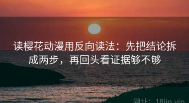 读樱花动漫用反向读法：先把结论拆成两步，再回头看证据够不够
