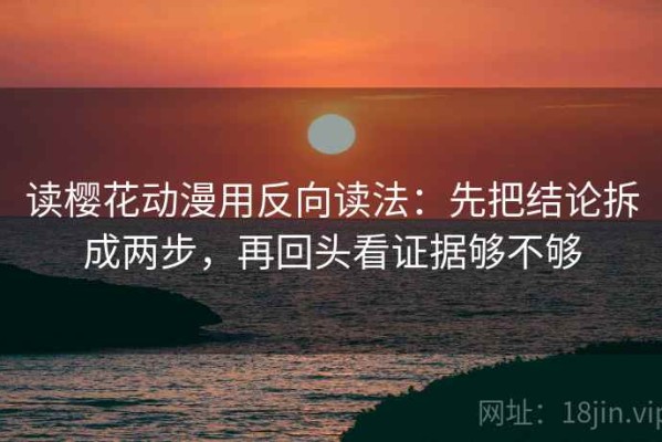 读樱花动漫用反向读法：先把结论拆成两步，再回头看证据够不够