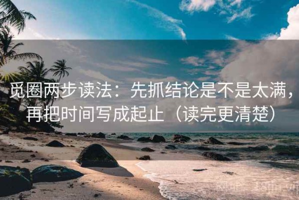 觅圈两步读法：先抓结论是不是太满，再把时间写成起止（读完更清楚）
