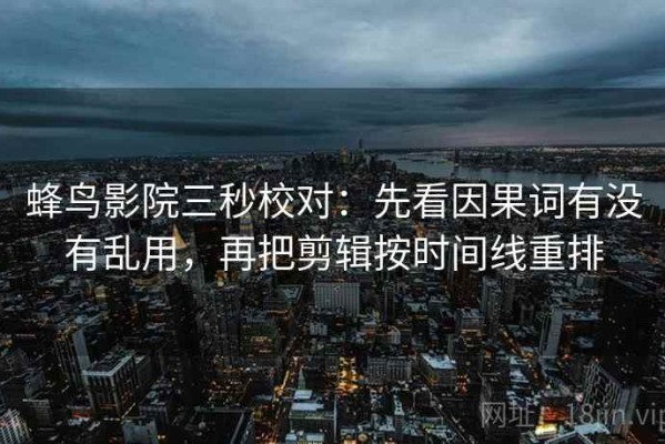 蜂鸟影院三秒校对：先看因果词有没有乱用，再把剪辑按时间线重排
