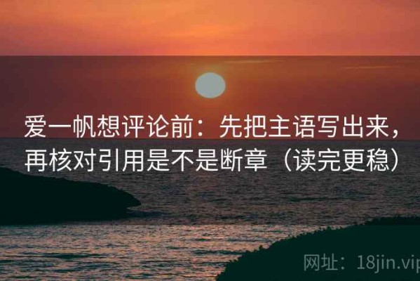 爱一帆想评论前：先把主语写出来，再核对引用是不是断章（读完更稳）