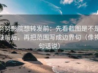 努努影院想转发前：先看截图是不是缺前后，再把范围写成边界句（像换句话说）