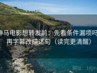 神马电影想转发前：先看条件漏项吗，再字幕改描述句（读完更清醒）