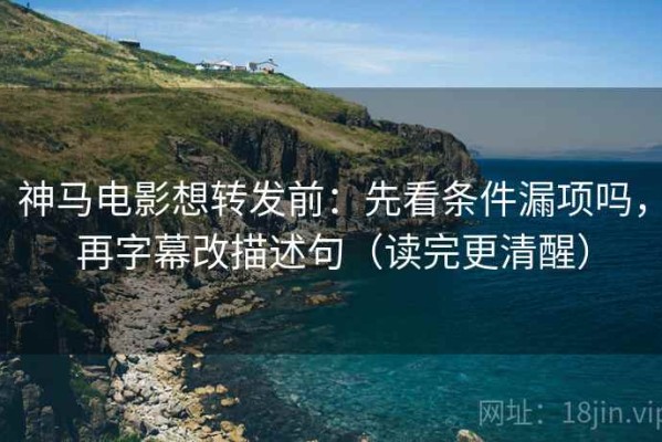 神马电影想转发前：先看条件漏项吗，再字幕改描述句（读完更清醒）