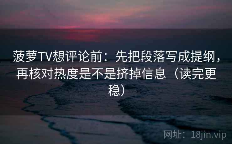 菠萝TV想评论前:先把段落写成提纲,再核对热度是不是挤掉信息(读完更稳) 菠萝TV想评论前:先把段落写成提纲,再核对热度是不是挤掉信息(读完更稳)
