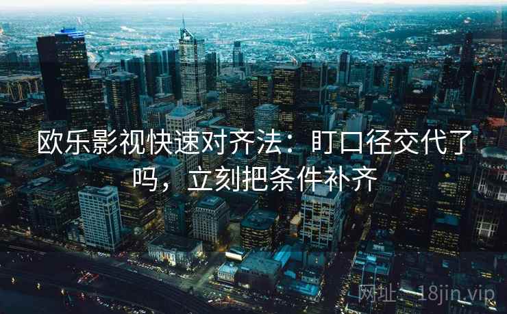 欧乐影视快速对齐法：盯口径交代了吗，立刻把条件补齐