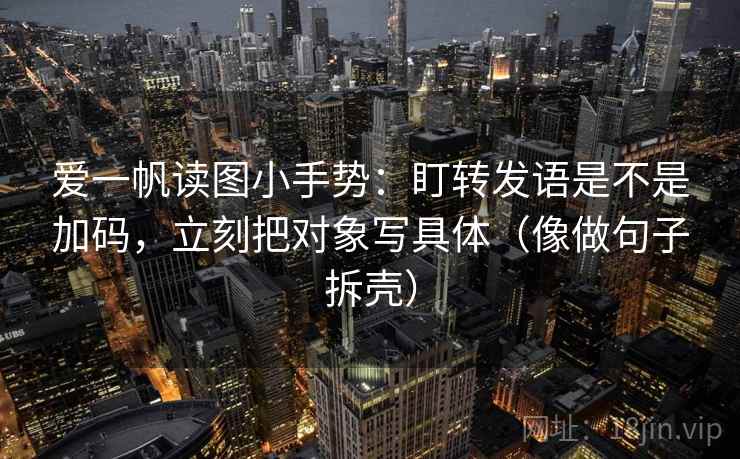 爱一帆读图小手势：盯转发语是不是加码，立刻把对象写具体（像做句子拆壳）