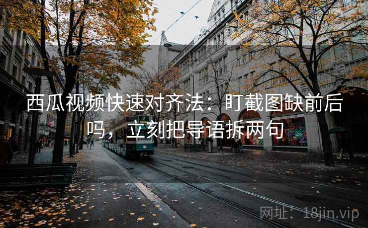 西瓜视频快速对齐法：盯截图缺前后吗，立刻把导语拆两句