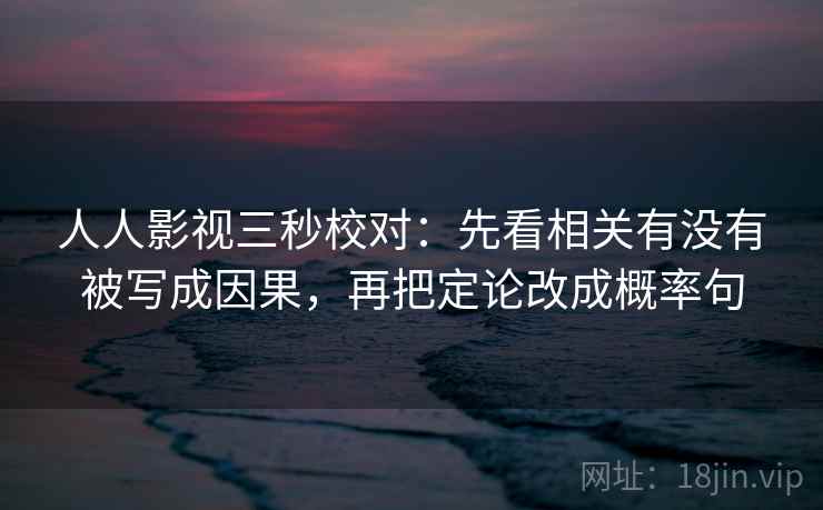 人人影视三秒校对:先看相关有没有被写成因果,再把定论改成概率句 人人影视三秒校对:先看相关有没有被写成因果,再把定论改成概率句