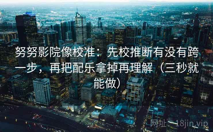 努努影院像校准：先校推断有没有跨一步，再把配乐拿掉再理解（三秒就能做）