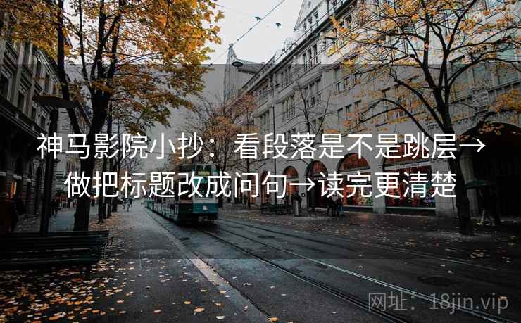 神马影院小抄：看段落是不是跳层→做把标题改成问句→读完更清楚