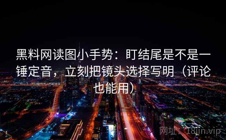黑料网读图小手势：盯结尾是不是一锤定音，立刻把镜头选择写明（评论也能用）