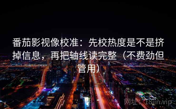 番茄影视像校准：先校热度是不是挤掉信息，再把轴线读完整（不费劲但管用）