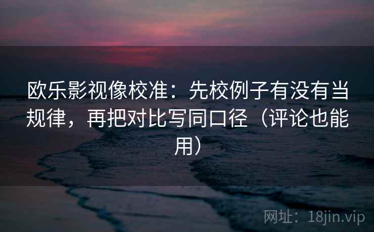 欧乐影视像校准:先校例子有没有当规律,再把对比写同口径(评论也能用) 欧乐影视像校准:先校例子有没有当规律,再把对比写同口径(评论也能用)
