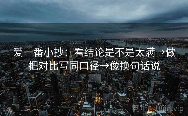 爱一番小抄:看结论是不是太满→做把对比写同口径→像换句话说 爱一番小抄:看结论是不是太满→做把对比写同口径→像换句话说