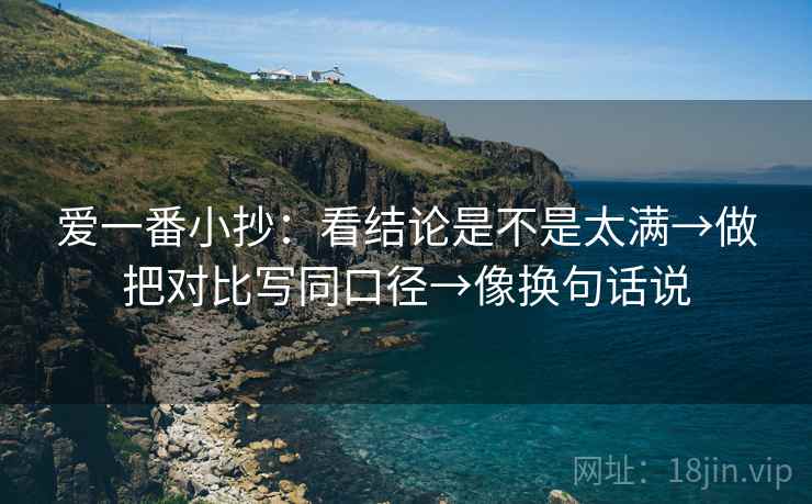 爱一番小抄:看结论是不是太满→做把对比写同口径→像换句话说 爱一番小抄:看结论是不是太满→做把对比写同口径→像换句话说