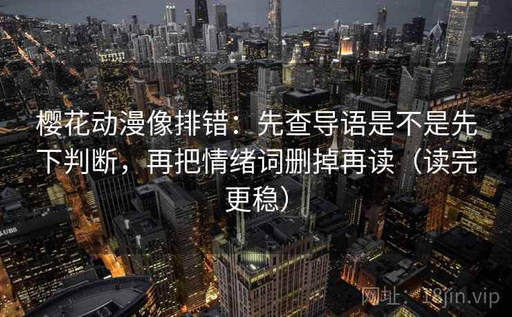 樱花动漫像排错:先查导语是不是先下判断,再把情绪词删掉再读(读完更稳) 樱花动漫像排错:先查导语是不是先下判断,再把情绪词删掉再读(读完更稳)