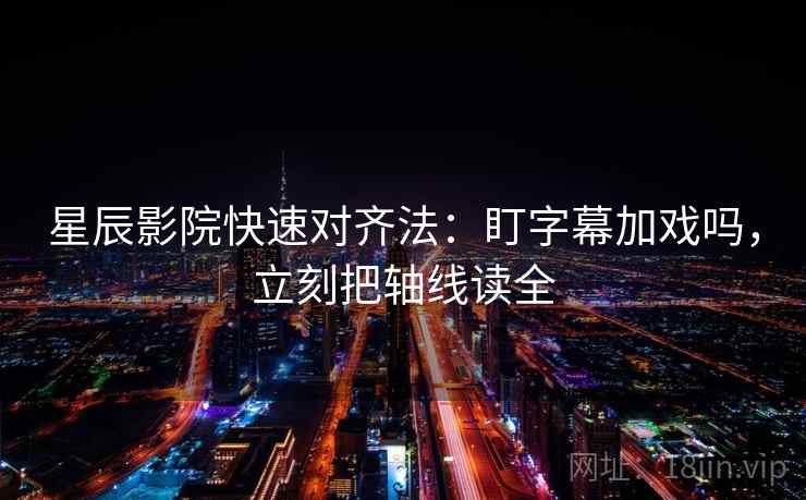 星辰影院快速对齐法：盯字幕加戏吗，立刻把轴线读全