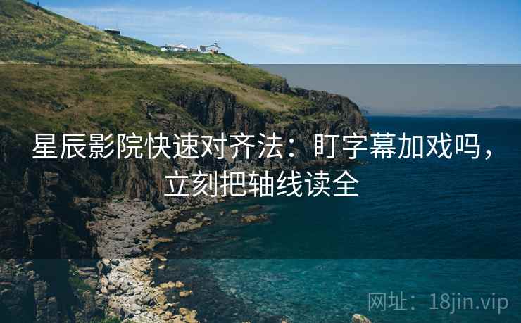 星辰影院快速对齐法：盯字幕加戏吗，立刻把轴线读全