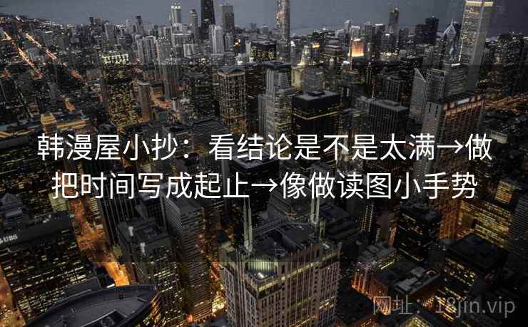 韩漫屋小抄:看结论是不是太满→做把时间写成起止→像做读图小手势 韩漫屋小抄:看结论是不是太满→做把时间写成起止→像做读图小手势