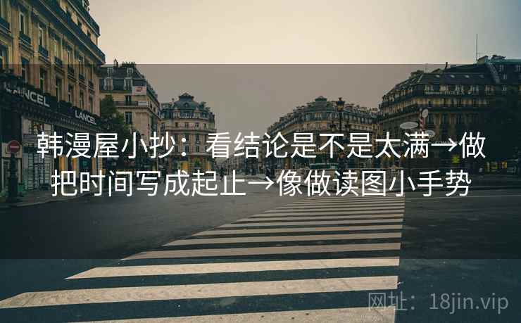 韩漫屋小抄:看结论是不是太满→做把时间写成起止→像做读图小手势 韩漫屋小抄:看结论是不是太满→做把时间写成起止→像做读图小手势