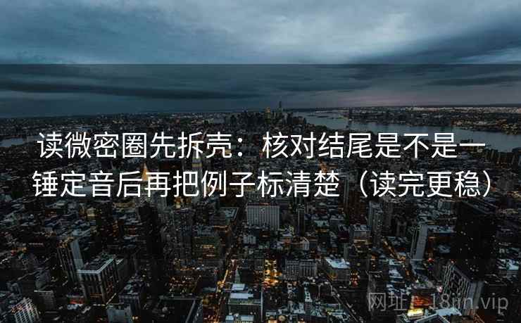 读微密圈先拆壳:核对结尾是不是一锤定音后再把例子标清楚(读完更稳) 读微密圈先拆壳:核对结尾是不是一锤定音后再把例子标清楚(读完更稳)